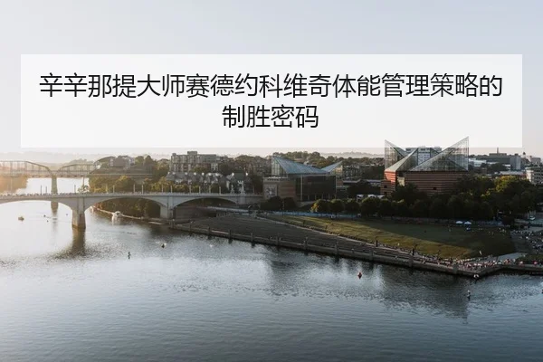 辛辛那提大师赛德约科维奇体能管理策略的制胜密码