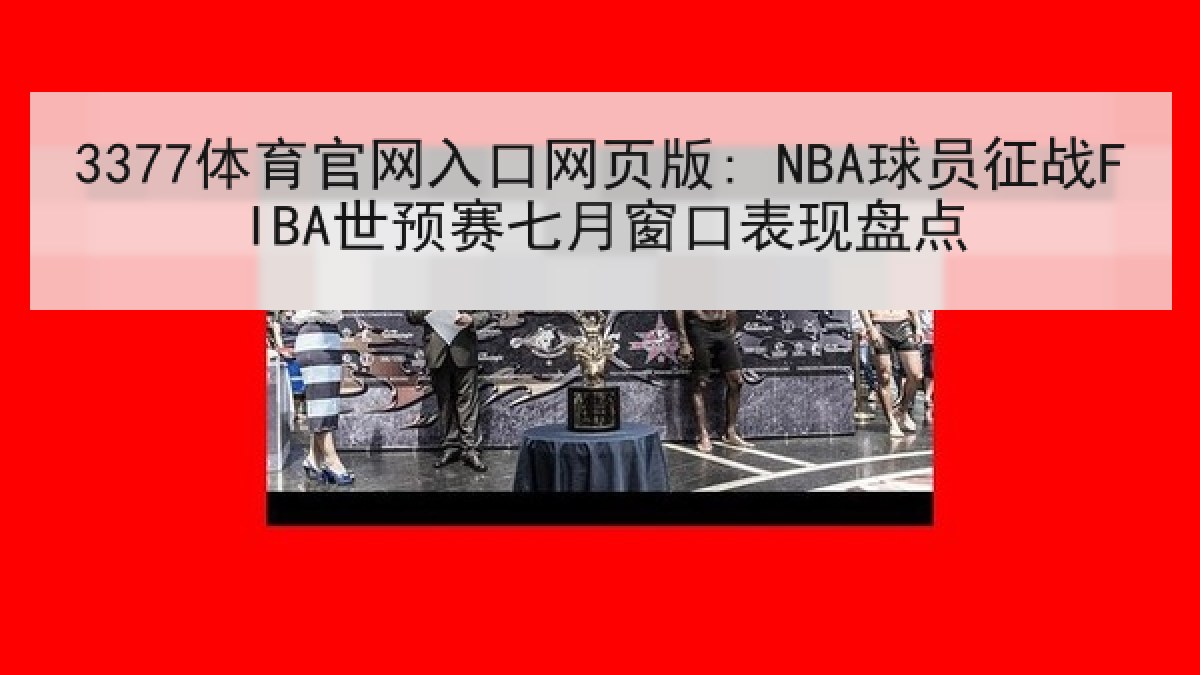3377体育官网入口网页版: NBA球员征战FIBA世预赛七月窗口表现盘点