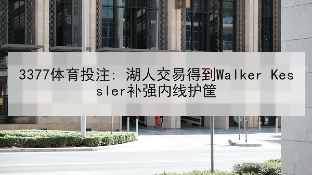3377体育投注: 湖人交易得到Walker Kessler补强内线护筐