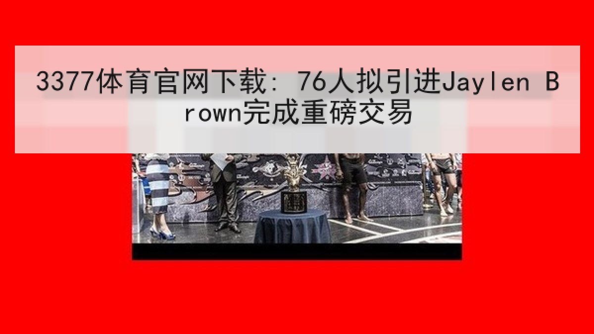 3377体育官网下载: 76人拟引进Jaylen Brown完成重磅交易