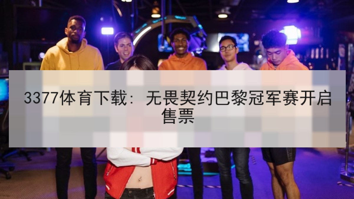 3377体育下载: 无畏契约巴黎冠军赛开启售票