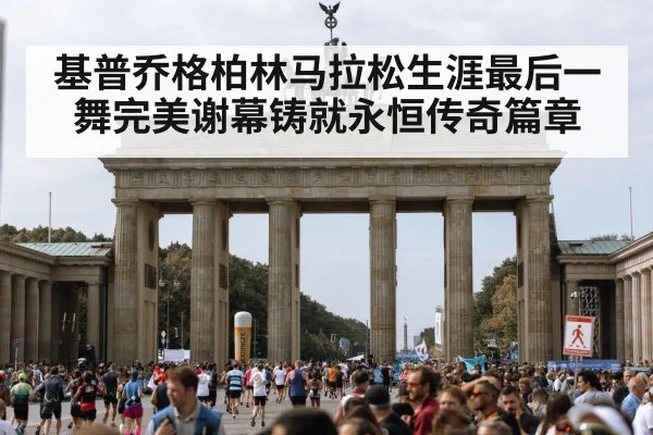基普乔格柏林马拉松生涯最后一舞完美谢幕铸就永恒传奇篇章