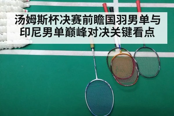 汤姆斯杯决赛前瞻国羽男单与印尼男单巅峰对决关键看点