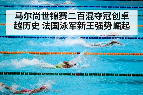 马尔尚世锦赛二百混夺冠创卓越历史 法国泳军新王强势崛起