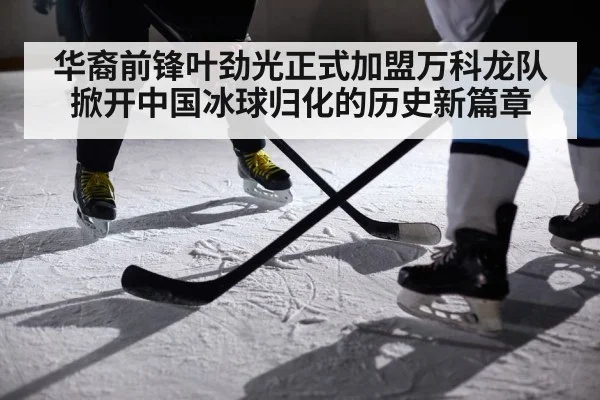 华裔前锋叶劲光正式加盟万科龙队掀开中国冰球归化的历史新篇章