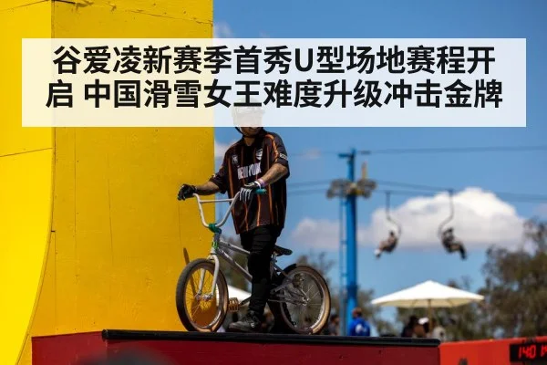 谷爱凌新赛季首秀U型场地赛程开启 中国滑雪女王难度升级冲击金牌