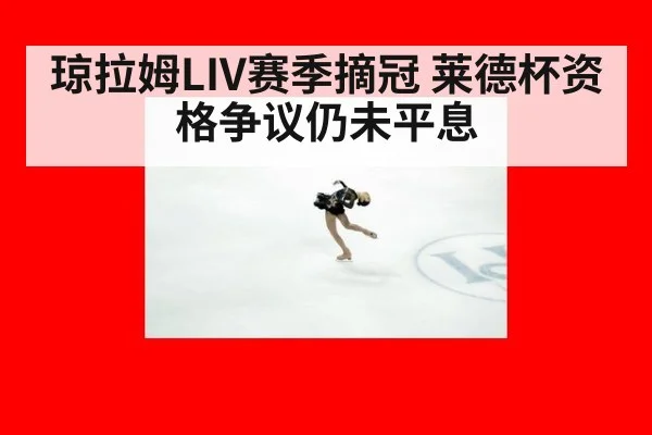 琼拉姆LIV赛季摘冠 莱德杯资格争议仍未平息