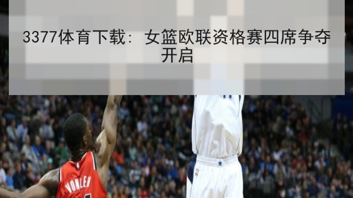 3377体育下载: 女篮欧联资格赛四席争夺开启