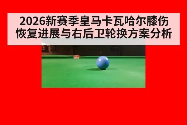 2026新赛季皇马卡瓦哈尔膝伤恢复进展与右后卫轮换方案分析